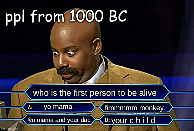 Who wants to be a millionaire? | ppl from 1000 BC; who is the first person to be alive; yo mama; hmmmmm monkey. your c h i l d; yo mama and your dad | image tagged in who wants to be a millionaire | made w/ Imgflip meme maker