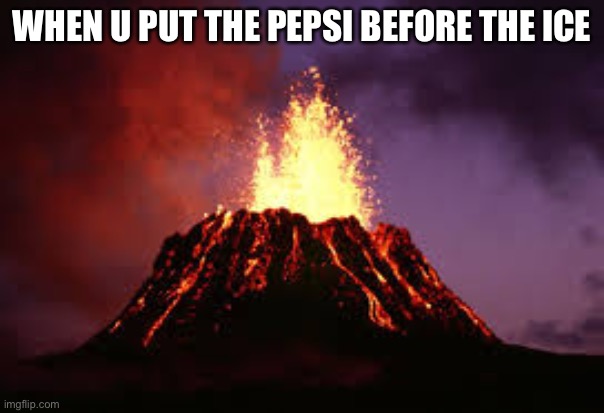 Relatable? |  WHEN U PUT THE PEPSI BEFORE THE ICE | image tagged in hawaiian volcano,pepsi,before,ice | made w/ Imgflip meme maker