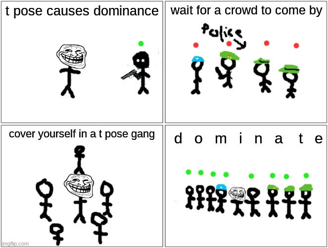 thing | t pose causes dominance; wait for a crowd to come by; cover yourself in a t pose gang; d   o   m   i   n   a    t   e | image tagged in memes,blank comic panel 2x2 | made w/ Imgflip meme maker