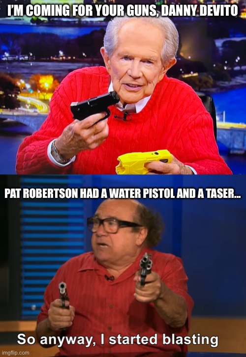 I’M COMING FOR YOUR GUNS, DANNY DEVITO; PAT ROBERTSON HAD A WATER PISTOL AND A TASER... | image tagged in pat robertson,so anyway i started blasting | made w/ Imgflip meme maker