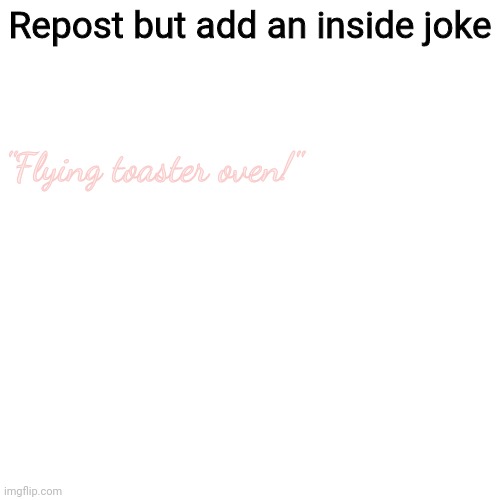 Blank Transparent Square | Repost but add an inside joke; "Flying toaster oven!" | image tagged in memes,blank transparent square | made w/ Imgflip meme maker