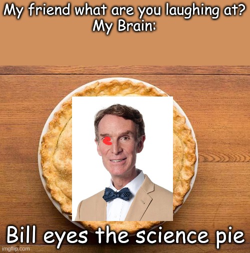 *wheeze* I LAUGHED SO HARD WHEN I MADE THIS MEME LAMOOOOOOOOOOO | My friend what are you laughing at?
My Brain:; Bill eyes the science pie | image tagged in pie | made w/ Imgflip meme maker