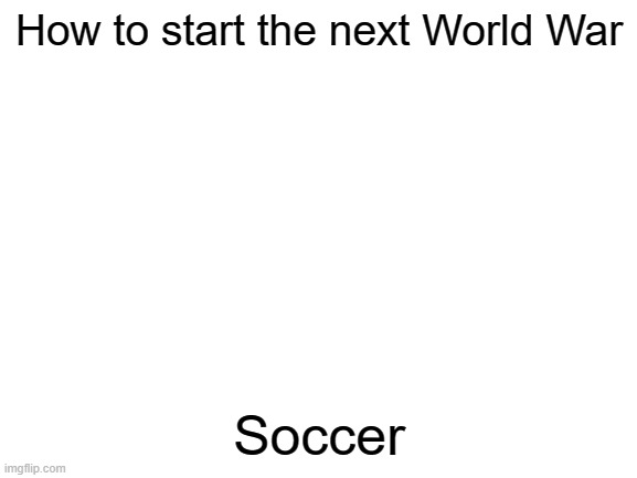 The 100 hour war could have escalated had El Salvador kept saying no | How to start the next World War; Soccer | image tagged in blank white template,no,soccer,central america | made w/ Imgflip meme maker