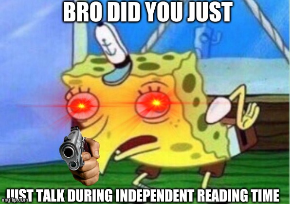 bro | BRO DID YOU JUST; JUST TALK DURING INDEPENDENT READING TIME | image tagged in memes,mocking spongebob | made w/ Imgflip meme maker