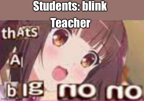 Why tho | Students: blink; Teacher | image tagged in no no | made w/ Imgflip meme maker