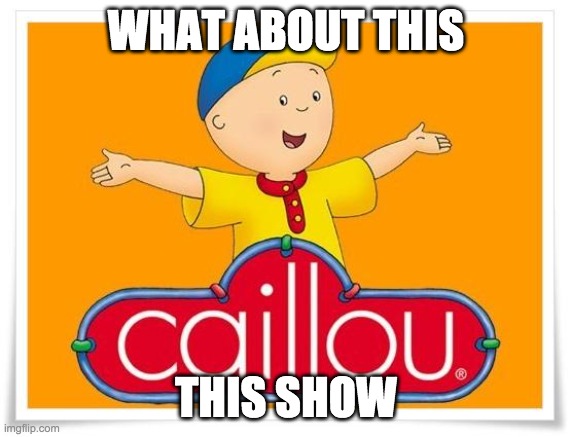 Caillou  | WHAT ABOUT THIS; THIS SHOW | image tagged in caillou | made w/ Imgflip meme maker