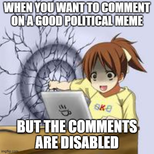 And it's always when I have my wittiest comments! | WHEN YOU WANT TO COMMENT ON A GOOD POLITICAL MEME; BUT THE COMMENTS ARE DISABLED | image tagged in anime wall punch | made w/ Imgflip meme maker