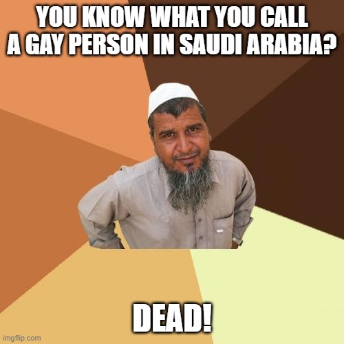 Harsh but True | YOU KNOW WHAT YOU CALL A GAY PERSON IN SAUDI ARABIA? DEAD! | image tagged in memes,ordinary muslim man | made w/ Imgflip meme maker