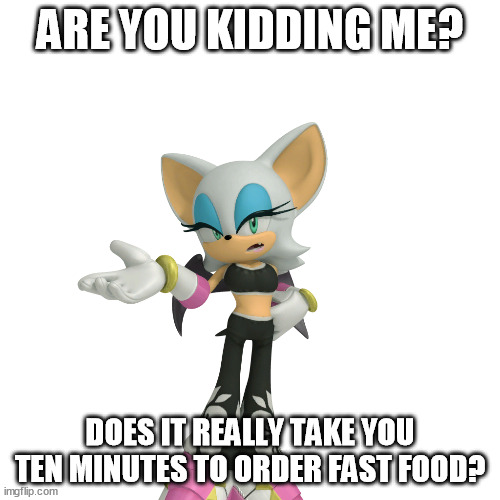 It can't be that hard to choose an item from the menu...can it? | ARE YOU KIDDING ME? DOES IT REALLY TAKE YOU TEN MINUTES TO ORDER FAST FOOD? | image tagged in annoyed rouge the bat | made w/ Imgflip meme maker