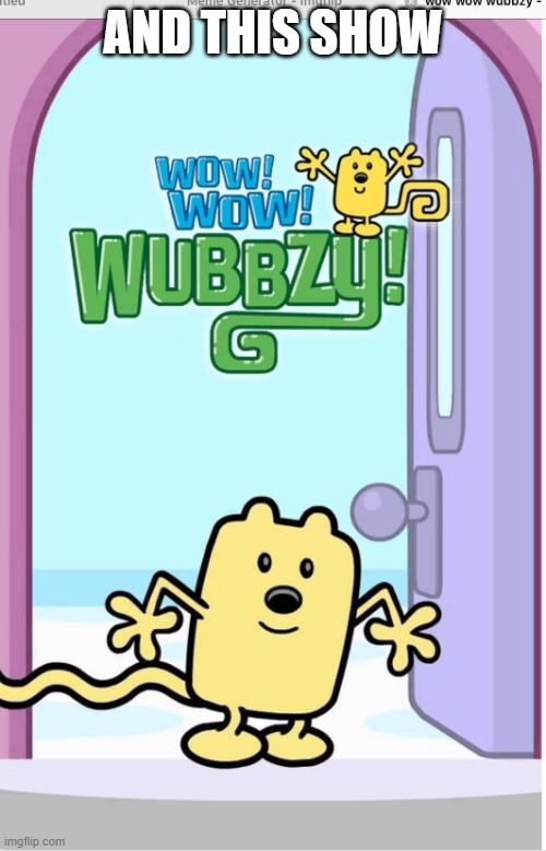 I think we all know this one | AND THIS SHOW | image tagged in wow wow wubbzy,wubbzy | made w/ Imgflip meme maker