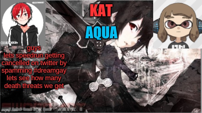 katxaqua | guys
lets speedrun getting cancelled on twitter by spamming #dreamgay
lets see how many death threats we get | image tagged in katxaqua | made w/ Imgflip meme maker