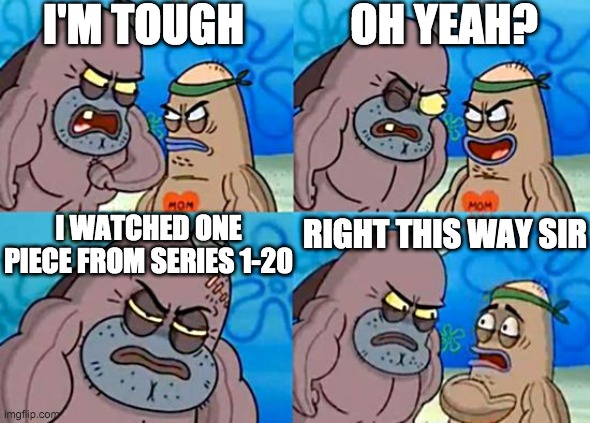 Tough boi | I'M TOUGH; OH YEAH? I WATCHED ONE PIECE FROM SERIES 1-20; RIGHT THIS WAY SIR | image tagged in welcome to the salty spitoon | made w/ Imgflip meme maker