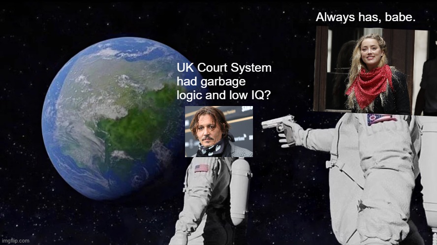 In The World of Acting, Queen Trumps King. | Always has, babe. UK Court System had garbage logic and low IQ? | image tagged in memes,always has been,amber heard,johnny depp,uk court meme | made w/ Imgflip meme maker
