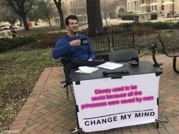 Change My Mind | Disney used to be sexist because all the princesses were saved by men | image tagged in memes,change my mind | made w/ Imgflip meme maker