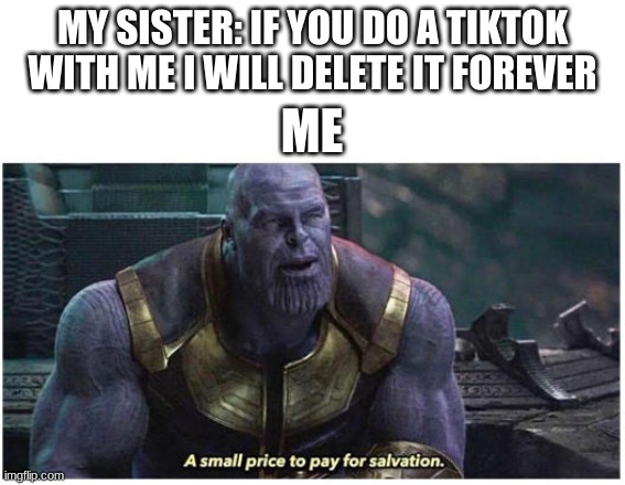 GET ME SOME UNSEE JUICE ASAP | MY SISTER: IF YOU DO A TIKTOK WITH ME I WILL DELETE IT FOREVER; ME | image tagged in a small price to pay for salvation,tiktok | made w/ Imgflip meme maker
