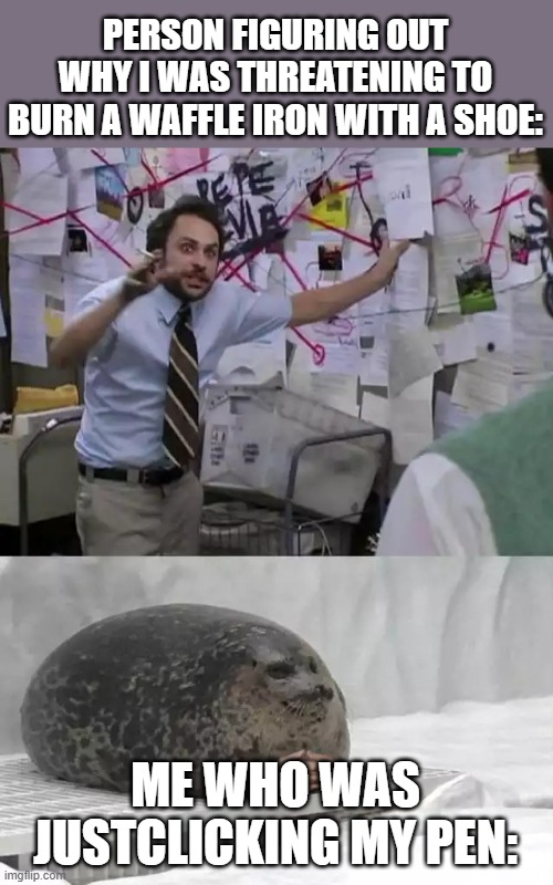 Man explaining to seal | PERSON FIGURING OUT WHY I WAS THREATENING TO BURN A WAFFLE IRON WITH A SHOE:; ME WHO WAS JUSTCLICKING MY PEN: | image tagged in man explaining to seal | made w/ Imgflip meme maker