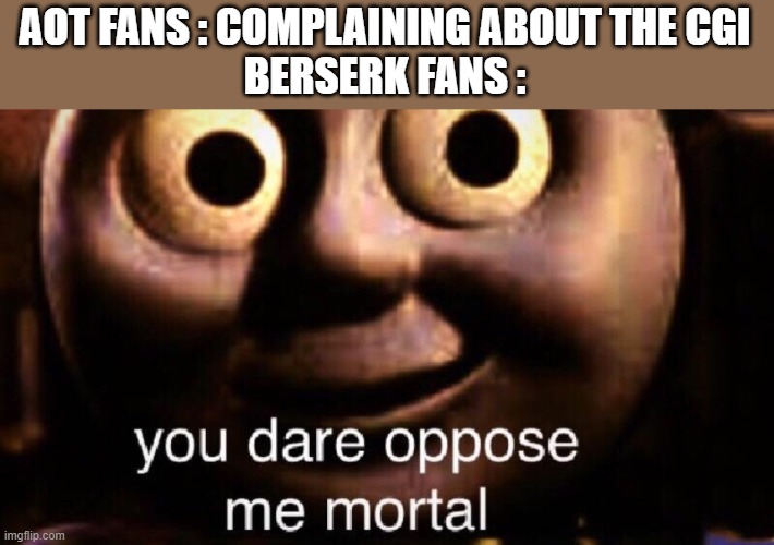 Berserk CGI | AOT FANS : COMPLAINING ABOUT THE CGI
BERSERK FANS : | image tagged in you dare oppose me mortal | made w/ Imgflip meme maker