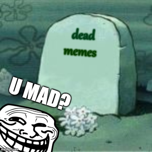 Here Lies X | dead; memes; U MAD? | image tagged in here lies x | made w/ Imgflip meme maker