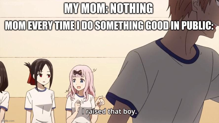 i raised that boy meme spam trend? | MOM EVERY TIME I DO SOMETHING GOOD IN PUBLIC:; MY MOM: NOTHING | image tagged in i raised that boy | made w/ Imgflip meme maker