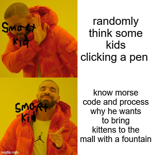 Drake Hotline Bling | randomly think some kids clicking a pen; know morse code and process why he wants to bring kittens to the mall with a fountain | image tagged in memes,drake hotline bling | made w/ Imgflip meme maker