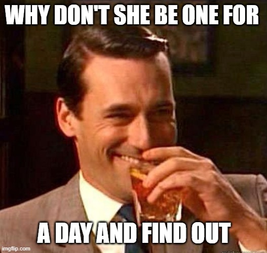 Mad Men | WHY DON'T SHE BE ONE FOR A DAY AND FIND OUT | image tagged in mad men | made w/ Imgflip meme maker