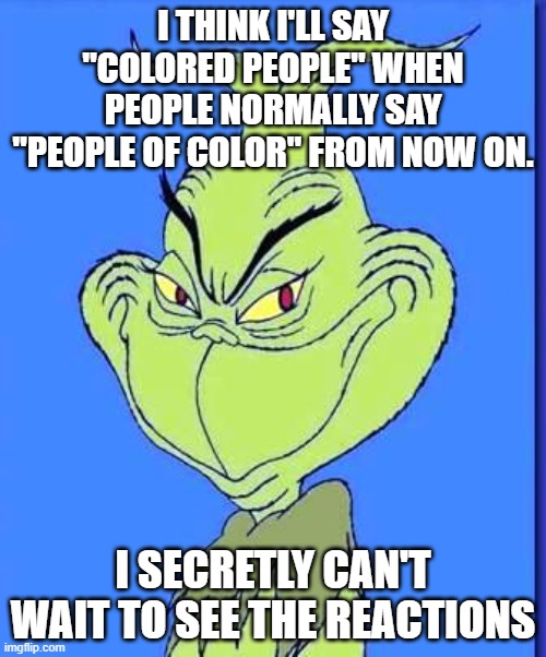 It's the same thing, but we all know how people can be. ^_______^ | I THINK I'LL SAY "COLORED PEOPLE" WHEN PEOPLE NORMALLY SAY "PEOPLE OF COLOR" FROM NOW ON. I SECRETLY CAN'T WAIT TO SEE THE REACTIONS | image tagged in good grinch | made w/ Imgflip meme maker