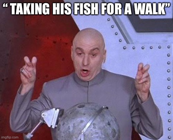 Dr Evil Laser Meme | “ TAKING HIS FISH FOR A WALK” | image tagged in memes,dr evil laser | made w/ Imgflip meme maker