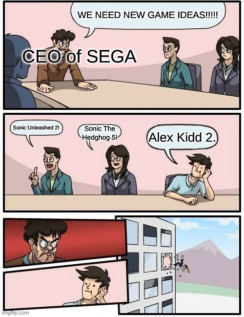 when your meme ideas really hit your brain | WE NEED NEW GAME IDEAS!!!!! CEO of SEGA; Sonic Unleashed 2! Sonic The Hedghog 5! Alex Kidd 2. | image tagged in memes,boardroom meeting suggestion | made w/ Imgflip meme maker