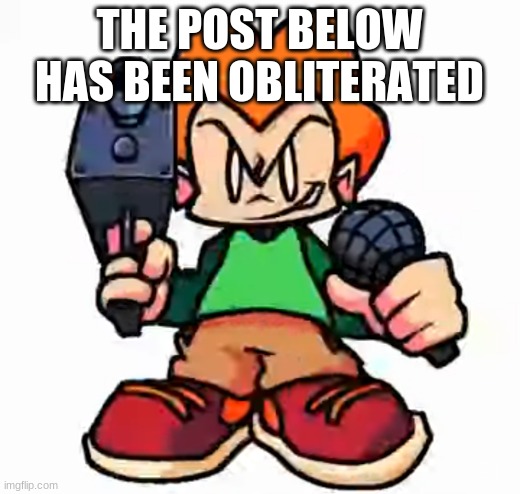 front facing pico | THE POST BELOW HAS BEEN OBLITERATED | image tagged in front facing pico | made w/ Imgflip meme maker