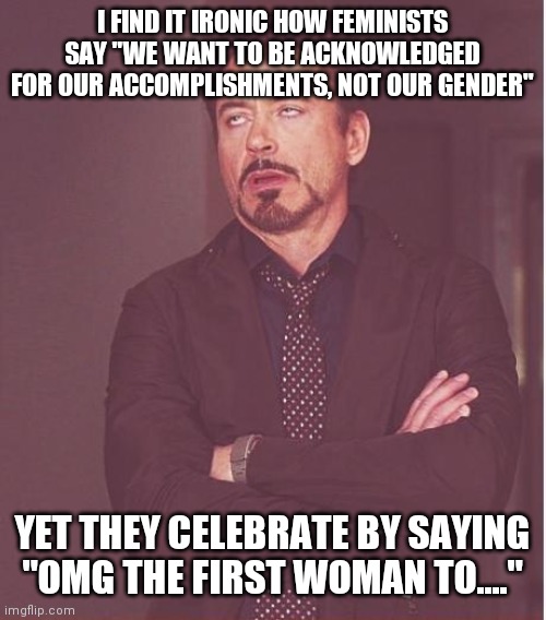 For example: Kamala Harris | I FIND IT IRONIC HOW FEMINISTS SAY "WE WANT TO BE ACKNOWLEDGED FOR OUR ACCOMPLISHMENTS, NOT OUR GENDER"; YET THEY CELEBRATE BY SAYING "OMG THE FIRST WOMAN TO...." | image tagged in memes,face you make robert downey jr | made w/ Imgflip meme maker