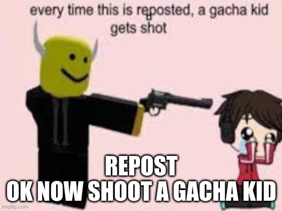 kill it | REPOST
OK NOW SHOOT A GACHA KID | image tagged in no more gacha kids,pew pew pew,another enemy of the crusaders vanquished | made w/ Imgflip meme maker