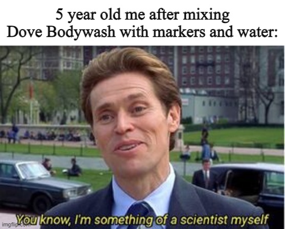 I have done it! I cured cancer! Wait....why do I feels sick. | 5 year old me after mixing Dove Bodywash with markers and water: | image tagged in you know i'm something of a | made w/ Imgflip meme maker