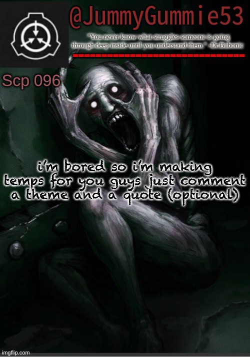 cuz me bored as hell | i’m bored so i’m making temps for you guys just comment a theme and a quote (optional) | image tagged in scp-096 temp by dr bubonic_dark | made w/ Imgflip meme maker