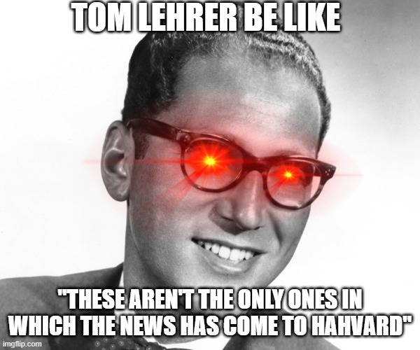 Tom Lehrer | TOM LEHRER BE LIKE; "THESE AREN'T THE ONLY ONES IN WHICH THE NEWS HAS COME TO HAHVARD" | image tagged in tom lehrer | made w/ Imgflip meme maker