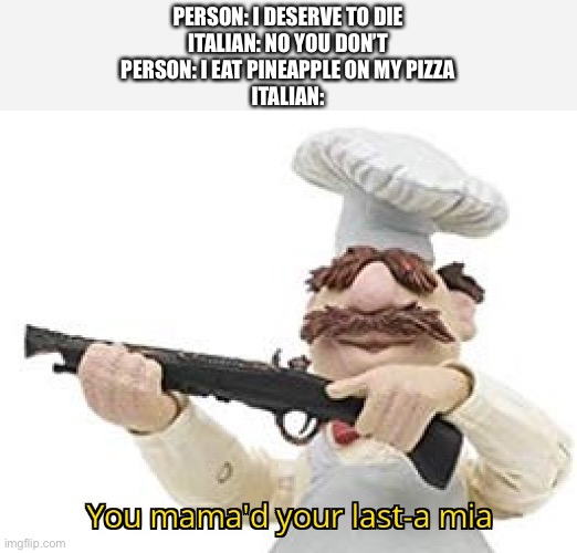 You mama'd your last-a mia | PERSON: I DESERVE TO DIE
ITALIAN: NO YOU DON’T
PERSON: I EAT PINEAPPLE ON MY PIZZA
ITALIAN: | image tagged in you mama'd your last-a mia | made w/ Imgflip meme maker