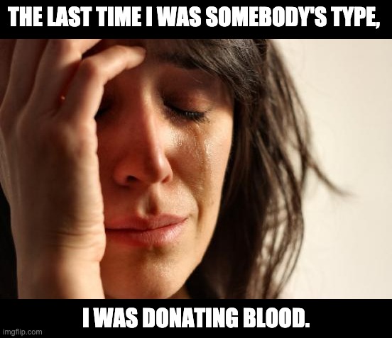 Type | THE LAST TIME I WAS SOMEBODY'S TYPE, I WAS DONATING BLOOD. | image tagged in memes,first world problems | made w/ Imgflip meme maker