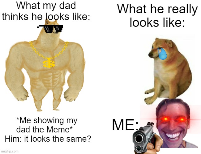 Why does he do THIS? | What my dad thinks he looks like:; What he really looks like:; *Me showing my dad the Meme*  
 Him: it looks the same? ME: | image tagged in memes,buff doge vs cheems | made w/ Imgflip meme maker