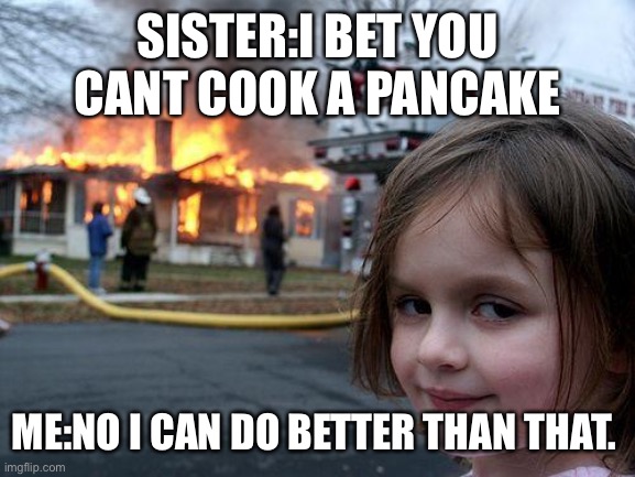 Disaster Girl | SISTER:I BET YOU CANT COOK A PANCAKE; ME:NO I CAN DO BETTER THAN THAT. | image tagged in memes,disaster girl | made w/ Imgflip meme maker