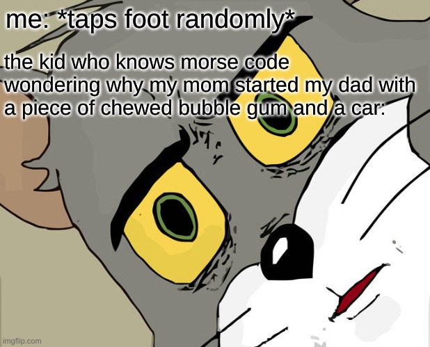 ha ha nty | the kid who knows morse code wondering why my mom started my dad with a piece of chewed bubble gum and a car:; me: *taps foot randomly* | image tagged in memes,unsettled tom | made w/ Imgflip meme maker
