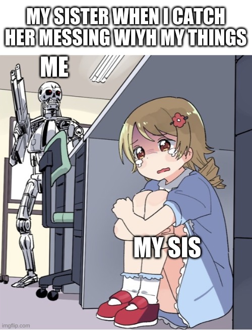 Anime Girl Hiding from Terminator | MY SISTER WHEN I CATCH HER MESSING WIYH MY THINGS; ME; MY SIS | image tagged in anime girl hiding from terminator | made w/ Imgflip meme maker