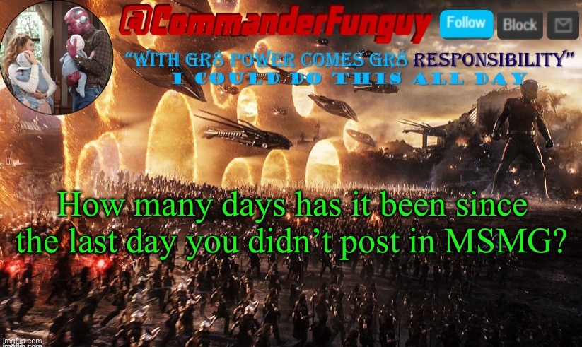 LOL | How many days has it been since the last day you didn’t post in MSMG? | image tagged in commanderfunguy announcement template | made w/ Imgflip meme maker