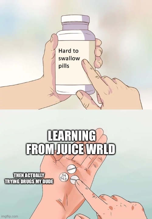 Hard To Swallow Pills Meme | LEARNING FROM JUICE WRLD; THEN ACTUALLY TRYING DRUGS MY DUDE | image tagged in memes,hard to swallow pills | made w/ Imgflip meme maker
