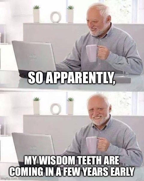Hide the Pain Harold | SO APPARENTLY, MY WISDOM TEETH ARE COMING IN A FEW YEARS EARLY | image tagged in memes,hide the pain harold | made w/ Imgflip meme maker