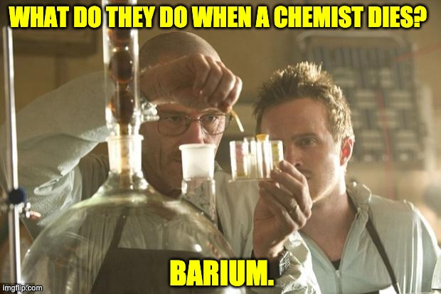 Chemistry | WHAT DO THEY DO WHEN A CHEMIST DIES? BARIUM. | image tagged in walt chemistry | made w/ Imgflip meme maker