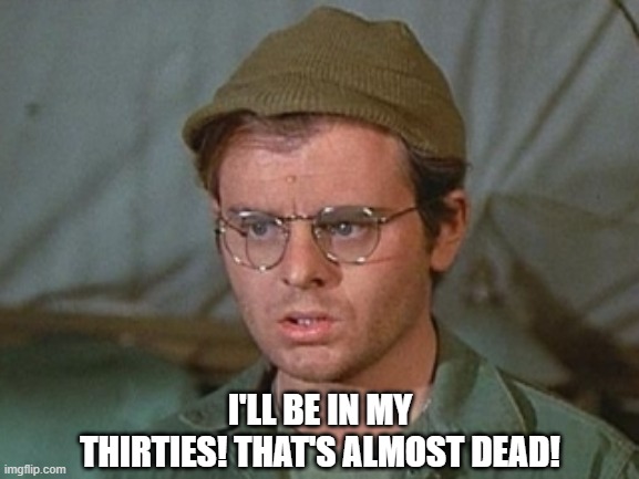 Radar M*A*S*H | I'LL BE IN MY THIRTIES! THAT'S ALMOST DEAD! | image tagged in funny,radar o'riley,mash,tv quotes | made w/ Imgflip meme maker