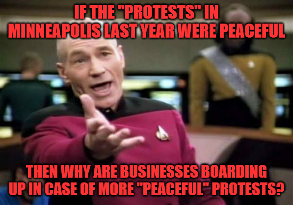 Peaceful Protests, Not! | IF THE "PROTESTS" IN MINNEAPOLIS LAST YEAR WERE PEACEFUL; THEN WHY ARE BUSINESSES BOARDING UP IN CASE OF MORE "PEACEFUL" PROTESTS? | image tagged in memes,picard wtf | made w/ Imgflip meme maker