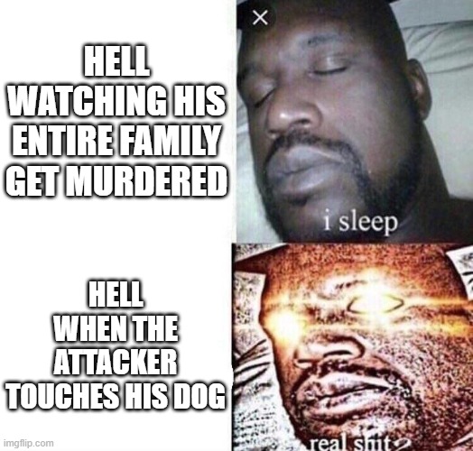 (He's an orphan now ;-;, didn't revive his family) | HELL WATCHING HIS ENTIRE FAMILY GET MURDERED; HELL WHEN THE ATTACKER TOUCHES HIS DOG | image tagged in i sleep real shit | made w/ Imgflip meme maker