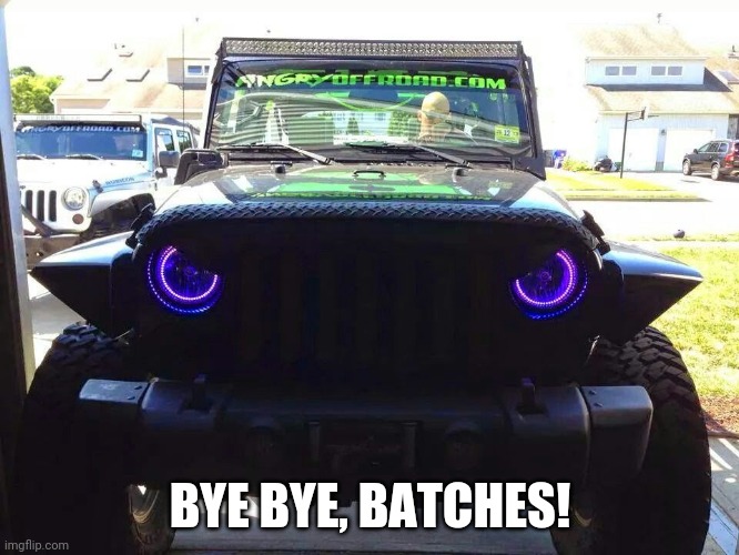 Angry Jeep | BYE BYE, BATCHES! | image tagged in angry jeep | made w/ Imgflip meme maker