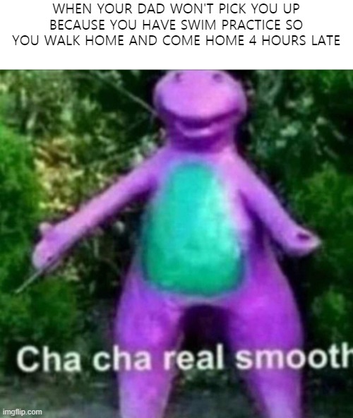 Jokes on you, father. | WHEN YOUR DAD WON'T PICK YOU UP BECAUSE YOU HAVE SWIM PRACTICE SO YOU WALK HOME AND COME HOME 4 HOURS LATE | image tagged in cha cha real smooth,dad,barney the dinosaur,funny,memes,i don't like sand | made w/ Imgflip meme maker