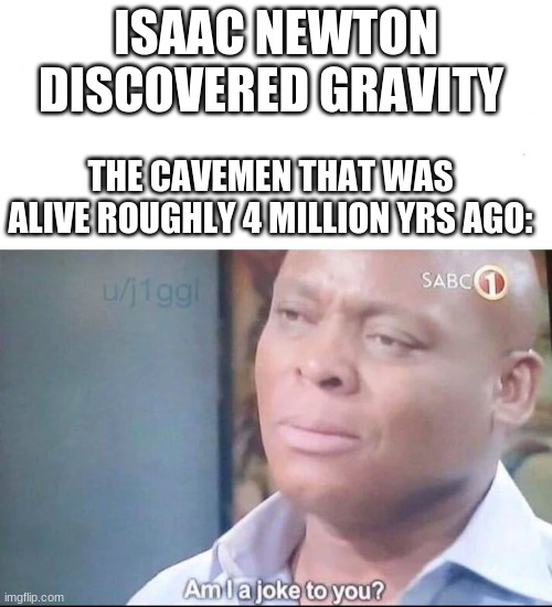 am I a joke to you | ISAAC NEWTON DISCOVERED GRAVITY; THE CAVEMEN THAT WAS ALIVE ROUGHLY 4 MILLION YRS AGO: | image tagged in am i a joke to you | made w/ Imgflip meme maker